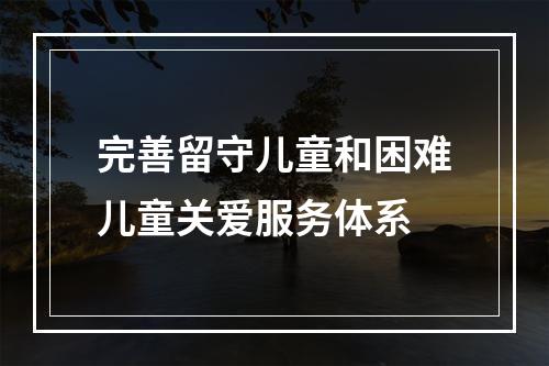 完善留守儿童和困难儿童关爱服务体系