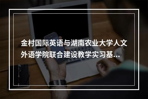 金村国际英语与湖南农业大学人文外语学院联合建设教学实习基地