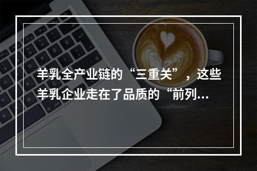 羊乳全产业链的“三重关”，这些羊乳企业走在了品质的“前列”！