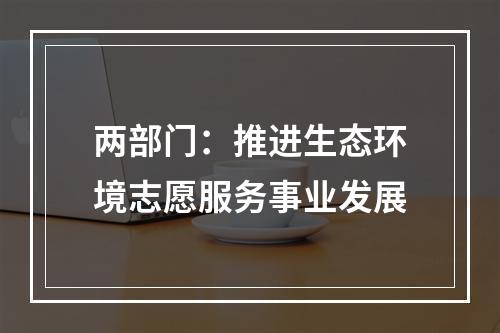 两部门：推进生态环境志愿服务事业发展