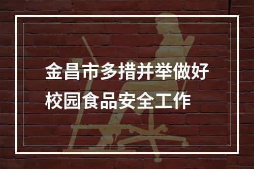 金昌市多措并举做好校园食品安全工作