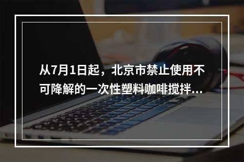 从7月1日起，北京市禁止使用不可降解的一次性塑料咖啡搅拌棒