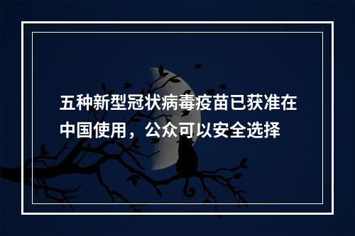 五种新型冠状病毒疫苗已获准在中国使用，公众可以安全选择
