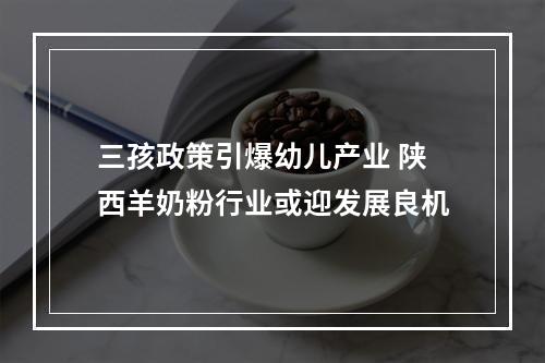 三孩政策引爆幼儿产业 陕西羊奶粉行业或迎发展良机