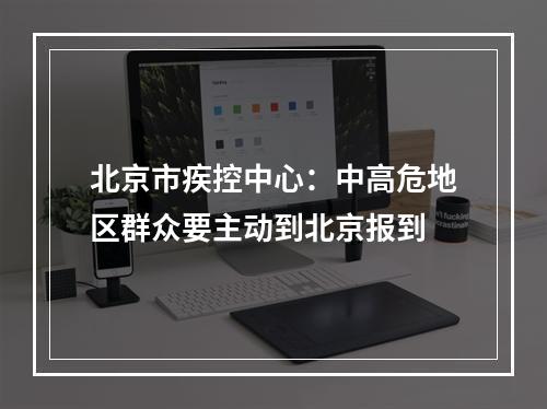 北京市疾控中心：中高危地区群众要主动到北京报到