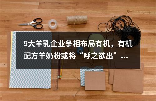 9大羊乳企业争相布局有机，有机配方羊奶粉或将“呼之欲出”？