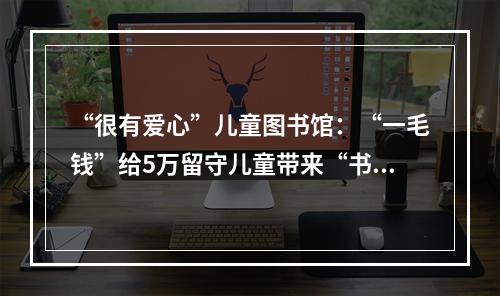 “很有爱心”儿童图书馆：“一毛钱”给5万留守儿童带来“书香”