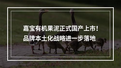 嘉宝有机果泥正式国产上市！品牌本土化战略进一步落地