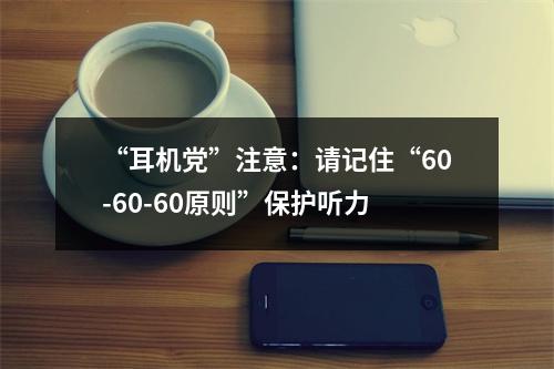“耳机党”注意：请记住“60-60-60原则”保护听力