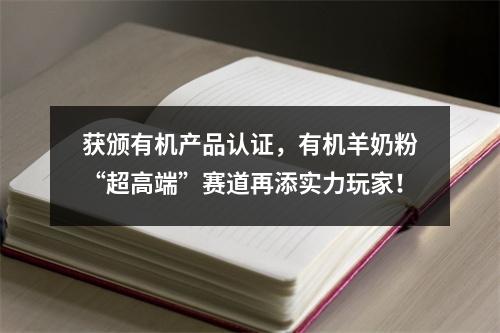 获颁有机产品认证，有机羊奶粉“超高端”赛道再添实力玩家！
