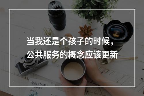 当我还是个孩子的时候，公共服务的概念应该更新