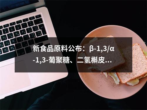 新食品原料公布：β-1,3/α-1,3-葡聚糖、二氢槲皮素、鼠李糖乳杆菌MP108、拟微球藻4种原料