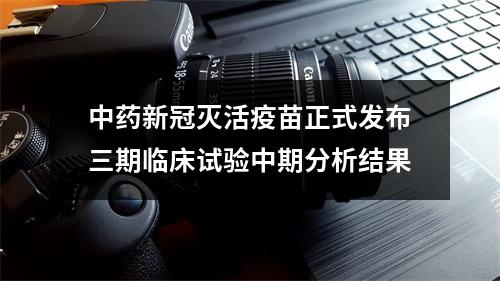 中药新冠灭活疫苗正式发布三期临床试验中期分析结果