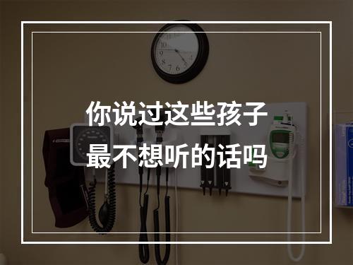 你说过这些孩子最不想听的话吗