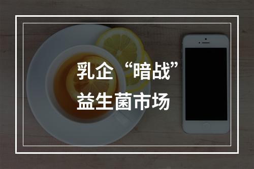 乳企“暗战”益生菌市场
