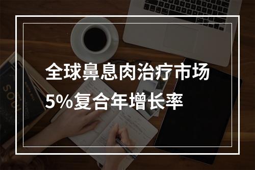 全球鼻息肉治疗市场5%复合年增长率