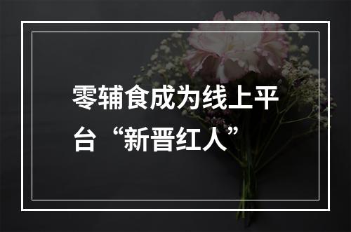 零辅食成为线上平台“新晋红人”