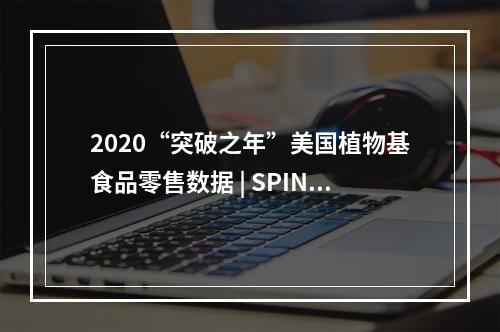 2020“突破之年”美国植物基食品零售数据 | SPIN报告