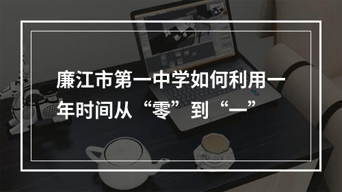廉江市第一中学如何利用一年时间从“零”到“一”