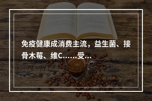 免疫健康成消费主流，益生菌、接骨木莓、维C......受欢迎