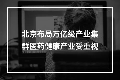 北京布局万亿级产业集群医药健康产业受重视