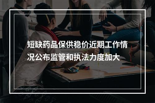 短缺药品保供稳价近期工作情况公布监管和执法力度加大