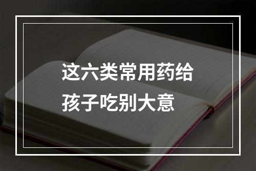 这六类常用药给孩子吃别大意