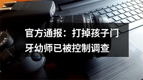 官方通报：打掉孩子门牙幼师已被控制调查