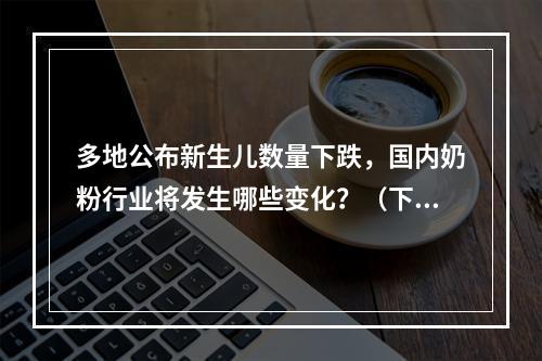 多地公布新生儿数量下跌，国内奶粉行业将发生哪些变化？（下）