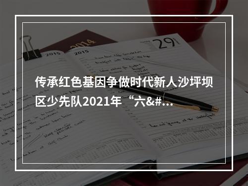 传承红色基因争做时代新人沙坪坝区少先队2021年“六•一”主题队日活动举行