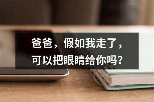 爸爸，假如我走了，可以把眼睛给你吗？
