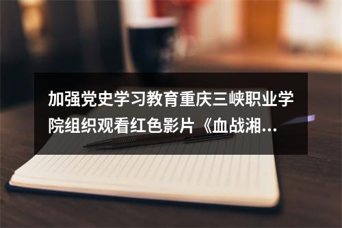加强党史学习教育重庆三峡职业学院组织观看红色影片《血战湘江》