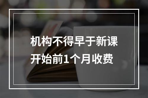 机构不得早于新课开始前1个月收费