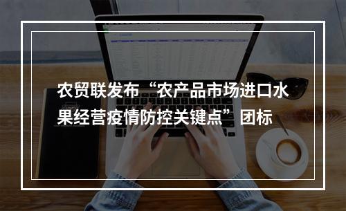 农贸联发布“农产品市场进口水果经营疫情防控关键点”团标