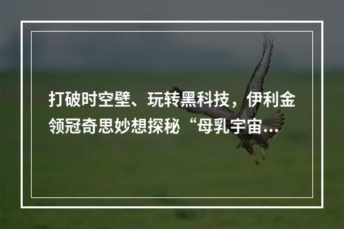 打破时空壁、玩转黑科技，伊利金领冠奇思妙想探秘“母乳宇宙”