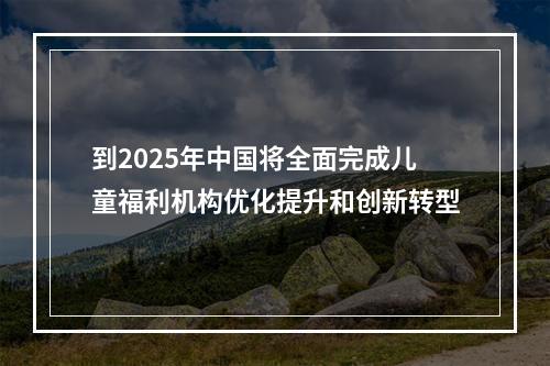 到2025年中国将全面完成儿童福利机构优化提升和创新转型