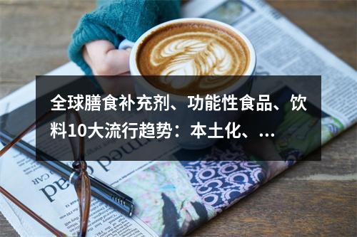 全球膳食补充剂、功能性食品、饮料10大流行趋势：本土化、植物基、可持续依旧热