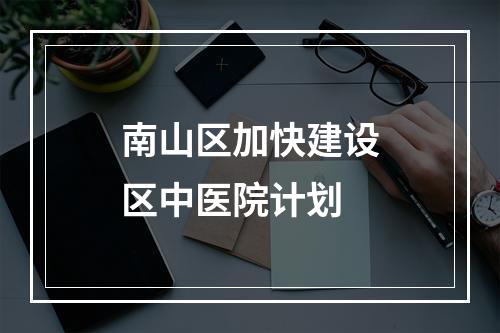 南山区加快建设区中医院计划