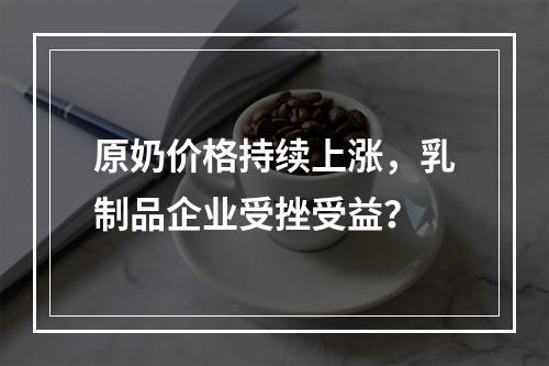 原奶价格持续上涨，乳制品企业受挫受益？