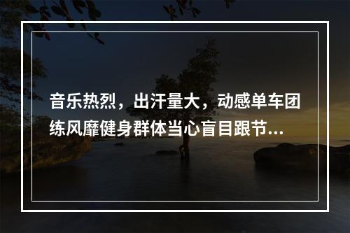 音乐热烈，出汗量大，动感单车团练风靡健身群体当心盲目跟节奏造成运动损伤