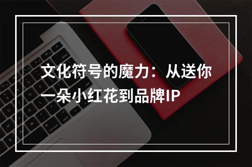 文化符号的魔力：从送你一朵小红花到品牌IP