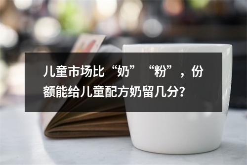 儿童市场比“奶”“粉”，份额能给儿童配方奶留几分？