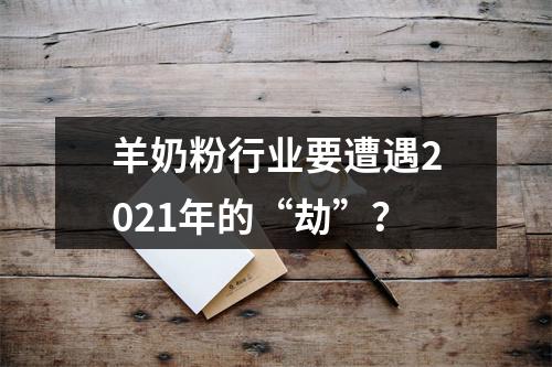 羊奶粉行业要遭遇2021年的“劫”？