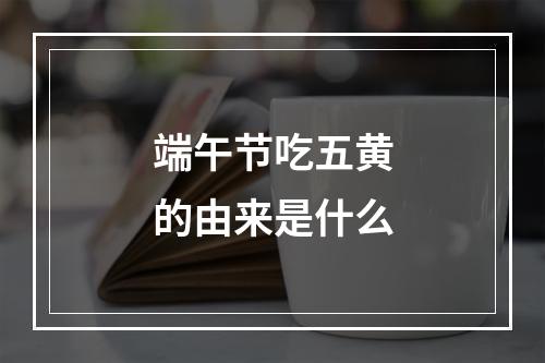 端午节吃五黄的由来是什么