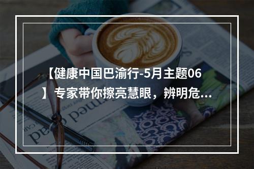 【健康中国巴渝行-5月主题06】专家带你擦亮慧眼，辨明危害因素建立职业健康屏障