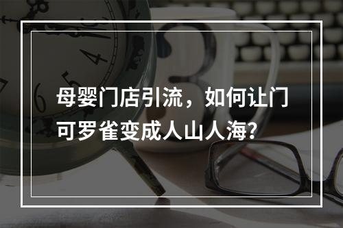 母婴门店引流，如何让门可罗雀变成人山人海？