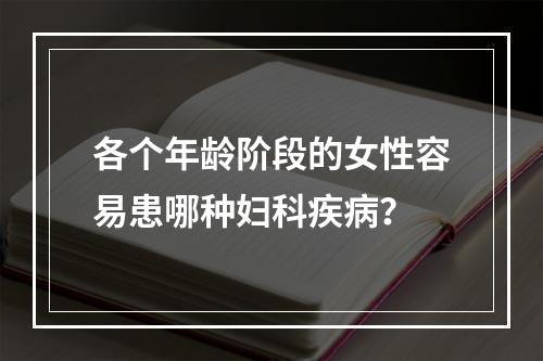 各个年龄阶段的女性容易患哪种妇科疾病？