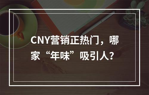CNY营销正热门，哪家“年味”吸引人？