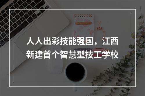 人人出彩技能强国，江西新建首个智慧型技工学校