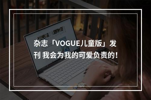 杂志「VOGUE儿童版」发刊 我会为我的可爱负责的！